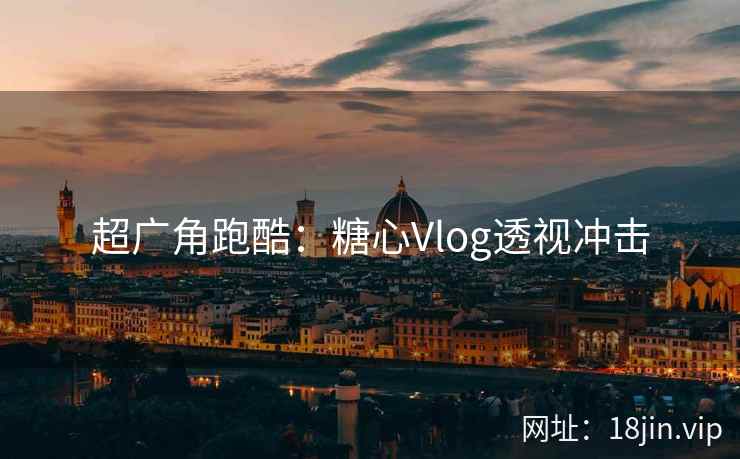 超广角跑酷：糖心Vlog透视冲击