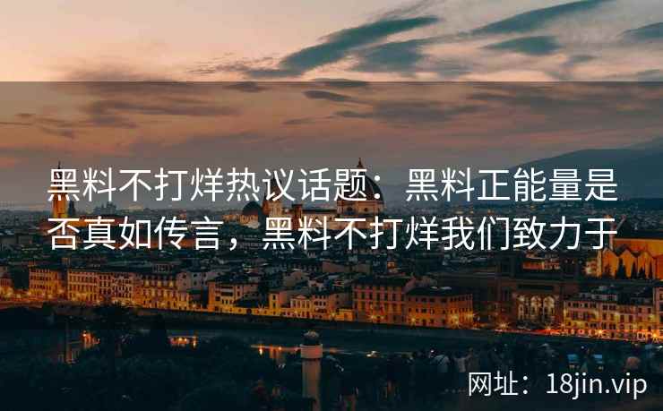 黑料不打烊热议话题：黑料正能量是否真如传言，黑料不打烊我们致力于