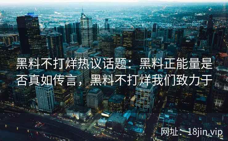黑料不打烊热议话题：黑料正能量是否真如传言，黑料不打烊我们致力于