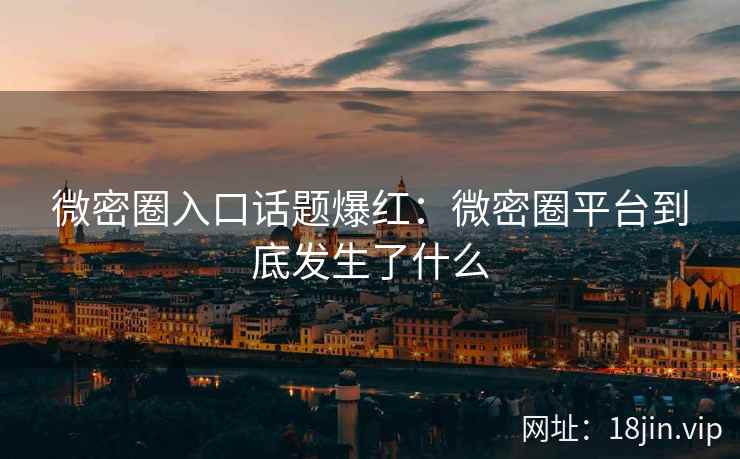 微密圈入口话题爆红：微密圈平台到底发生了什么