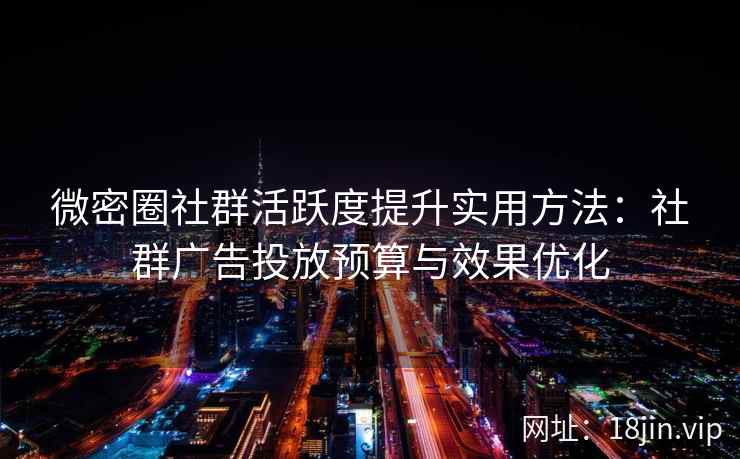 微密圈社群活跃度提升实用方法：社群广告投放预算与效果优化